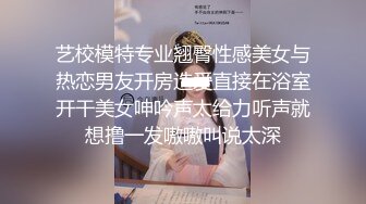 艺校模特专业翘臀性感美女与热恋男友开房造爱直接在浴室开干美女呻吟声太给力听声就想撸一发嗷嗷叫说太深