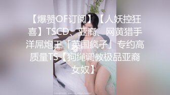 【爆赞OF订阅】【人妖控狂喜】TSCD、亚裔、网黄猎手洋屌炮王「英国疯子」专约高质量TS【狗绳调教极品亚裔女奴】