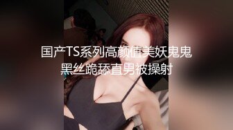 国产TS系列高颜值美妖鬼鬼黑丝跪舔直男被操射