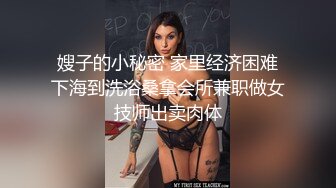 嫂子的小秘密 家里经济困难下海到洗浴桑拿会所兼职做女技师出卖肉体