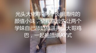 光头大佬群P两个长相清纯的颜值小妹，全程露脸先让两个学妹自己舔奶舔逼再舔大哥鸡巴，一起抽插爆AV式