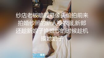 纱店老板暗藏摄像头偷拍前来拍婚纱照的新人换衣服,新郎还趁新娘子换婚纱的时候趁机摸她奶子