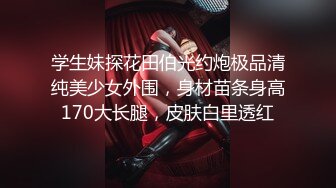 学生妹探花田伯光约炮极品清纯美少女外围，身材苗条身高170大长腿，皮肤白里透红