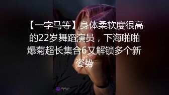 【一字马等】身体柔软度很高的22岁舞蹈演员，下海啪啪爆菊超长集合6又解锁多个新姿势