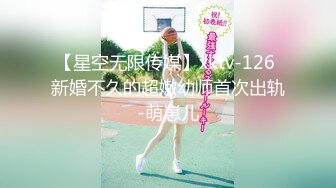 【星空无限传媒】xktv-126 新婚不久的超嫩幼师首次出轨-萌崽儿