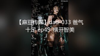 【麻豆传媒】dad-033 爸气十足 ep49-横开智美