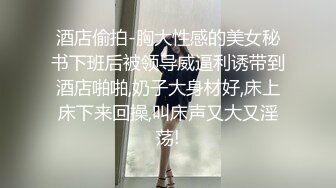 酒店偷拍-胸大性感的美女秘书下班后被领导威逼利诱带到酒店啪啪,奶子大身材好,床上床下来回操,叫床声又大又淫荡!