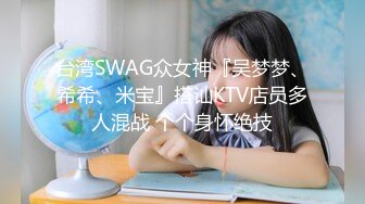 台湾SWAG众女神『吴梦梦、希希、米宝』搭讪KTV店员多人混战 个个身怀绝技