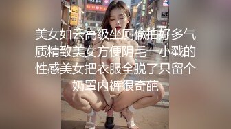 美女如云高级坐厕偸拍好多气质精致美女方便阴毛一小戳的性感美女把衣服全脱了只留个奶罩内裤很奇葩