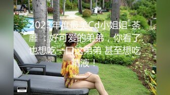 2023年度最美Cd小姐姐-荼蘼 ：好可爱的弟弟，你看了也想吃一口这弟弟 甚至想吃精液！