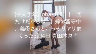 (中文字幕) [oba-404] 「一回だけだからね…」嫁の留守中、義母さんとこっそりヤリまくった3泊4日 真田紗也子