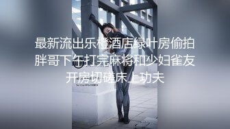 最新流出乐橙酒店绿叶房偷拍胖哥下午打完麻将和少妇雀友开房切磋床上功夫