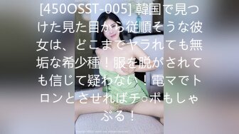 [450OSST-005] 韓国で見つけた見た目から従順そうな彼女は、どこまでヤラれても無垢な希少種！服を脱がされても信じて疑わない！電マでトロンとさせればチ○ポもしゃぶる！