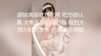 眼镜美眉吃鸡吃精 吃的很认真 大龟头舔的很舒服 吸的太用力射的又多 把美眉呛得够呛