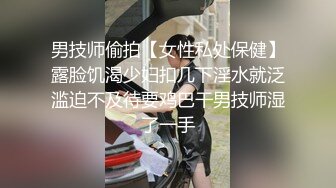 男技师偷拍【女性私处保健】露脸饥渴少妇扣几下淫水就泛滥迫不及待要鸡巴干男技师湿了一手