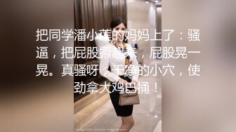 把同学潘小莲的妈妈上了：骚逼，把屁股撅起来，屁股晃一晃。真骚呀，干净的小穴，使劲拿大鸡巴捅！