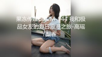 果冻传媒GDCM-044 我和极品女友的夏日浪漫之旅-高瑶梨香