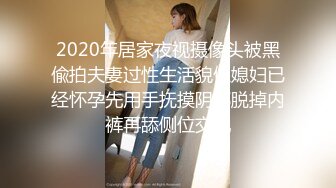 2020年居家夜视摄像头被黑偸拍夫妻过性生活貌似媳妇已经怀孕先用手抚摸阴部脱掉内裤再舔侧位交配