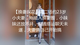 【换妻探花】第二场约23岁小夫妻，刚踏入换妻圈，小妹妹还放不开，沟通搭讪聊天未遂，夫妻俩自己开始搞