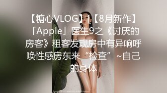 【糖心VLOG】[【8月新作】「Apple」医生9之《讨厌的房客》租客发现房中有异响呼唤性感房东来“检查”~自己的身体