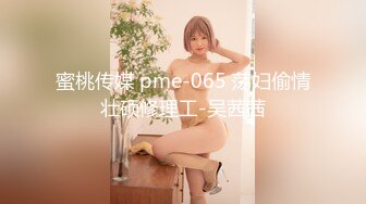 蜜桃传媒 pme-065 荡妇偷情壮硕修理工-吴茜茜