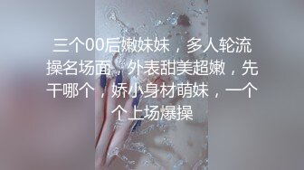 三个00后嫩妹妹，多人轮流操名场面，外表甜美超嫩，先干哪个，娇小身材萌妹，一个个上场爆操