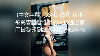 (中文字幕) [SSNI-850] 从小被禽兽爸爸性侵的女孩逃出家门被我碰到细心照顾养成肉感美女