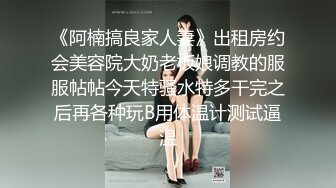 《阿楠搞良家人妻》出租房约会美容院大奶老板娘调教的服服帖帖今天特骚水特多干完之后再各种玩B用体温计测试逼温