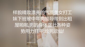 样貌精致漂亮的气质美女打工妹下班被中年男领导带到出租屋啪啪,男的身体强壮各种姿势用力狂干,欲死欲仙!