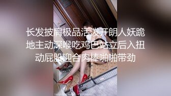 长发披肩极品活泼开朗人妖跪地主动深喉吃鸡巴站立后入扭动屁股迎合肉棒啪啪带劲