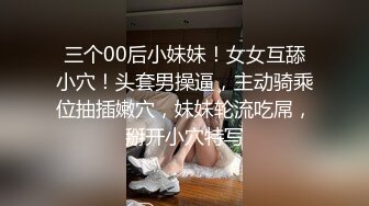 三个00后小妹妹！女女互舔小穴！头套男操逼，主动骑乘位抽插嫩穴，妹妹轮流吃屌，掰开小穴特写