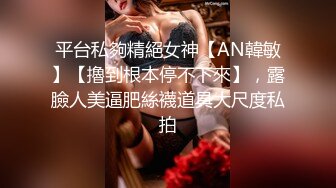 平台私夠精絕女神【AN韓敏】【擼到根本停不下來】，露臉人美逼肥絲襪道具大尺度私拍