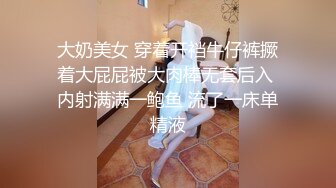 大奶美女 穿着开裆牛仔裤撅着大屁屁被大肉棒无套后入 内射满满一鲍鱼 流了一床单精液