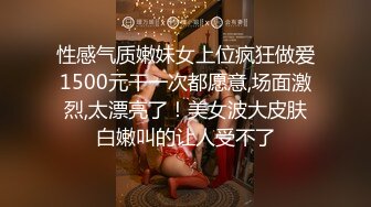 性感气质嫩妹女上位疯狂做爱1500元干一次都愿意,场面激烈,太漂亮了！美女波大皮肤白嫩叫的让人受不了