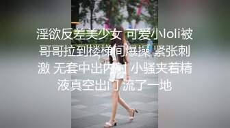 淫欲反差美少女 可爱小loli被哥哥拉到楼梯间爆操 紧张刺激 无套中出内射 小骚夹着精液真空出门 流了一地