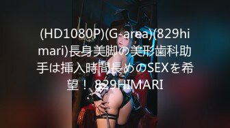 (HD1080P)(G-area)(829himari)長身美脚の美形歯科助手は挿入時間長めのSEXを希望！ 829HIMARI