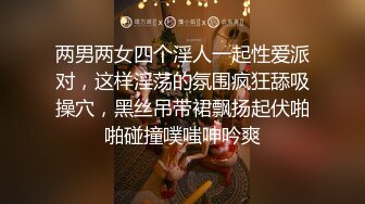 两男两女四个淫人一起性爱派对，这样淫荡的氛围疯狂舔吸操穴，黑丝吊带裙飘扬起伏啪啪碰撞噗嗤呻吟爽