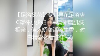 【足浴探花】专业寻花足浴店C罩杯小少妇，耳鬓厮磨肌肤相亲，佳人娇喘活色生香，对白精彩必看佳作 (2)