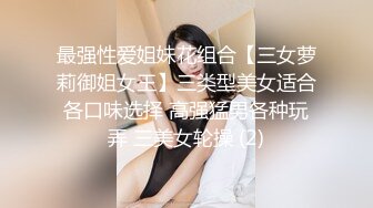 最强性爱姐妹花组合【三女萝莉御姐女王】三类型美女适合各口味选择 高强猛男各种玩弄 三美女轮操 (2)