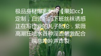 极品身材爆乳女神【果如cc】定制，白领妈妈下班丝袜诱惑正在写作业的儿子乱伦，紫薇高潮狂喷水各种淫语刺激配合喘息呻吟声炸裂