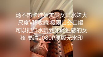 汤不热卡哇伊美少女口水妹大尺度VIP收藏 极限口交口爆 可以把口水玩到如此性感的女孩 高清1080P原版无水印