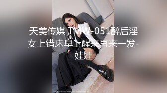 天美传媒 TMW-051醉后淫女上错床早上醒来再来一发-娃娃