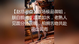 【赵总寻花】返场极品御姐，肤白貌美，温柔如水，老熟人见面分外亲昵，相拥舌吻共赴巫山云雨