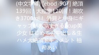 (中文字幕) [ebod-907] 絶頂139回！大痙攣120回！潮吹き3700ml！ 外見と中身にギャップがありすぎるFcup美少女 はじめての中出し＆生ハメ大絶頂ドキュメント 柚希あい