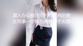 潜入办公楼连拍两位漂亮的美女同事一个极品嫩鲍一个大黑B