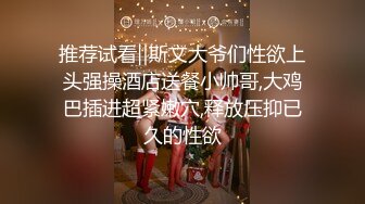 推荐试看‖斯文大爷们性欲上头强操酒店送餐小帅哥,大鸡巴插进超紧嫩穴,释放压抑已久的性欲