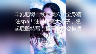 丰乳肥臀一线天美穴！全身精油spa！油光程亮大奶子，翘起屁股特写，摆弄各种姿势诱惑