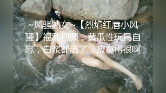 ~风骚熟女~【烈焰红唇小风骚】福利视频，黄瓜性玩具自慰，白浆都流了，寂寞得很啊！