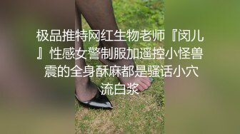 极品推特网红生物老师『闵儿』性感女警制服加遥控小怪兽 震的全身酥麻都是骚话小穴流白浆