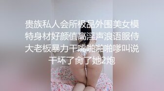 贵族私人会所极品外围美女模特身材好颜值高淫声浪语服侍大老板暴力干嘴啪啪啪嗲叫说干坏了肏了她2炮